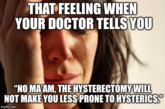 First World Problems | THAT FEELING WHEN YOUR DOCTOR TELLS YOU; “NO MA’AM, THE HYSTERECTOMY WILL NOT MAKE YOU LESS PRONE TO HYSTERICS.” | image tagged in memes,first world problems | made w/ Imgflip meme maker