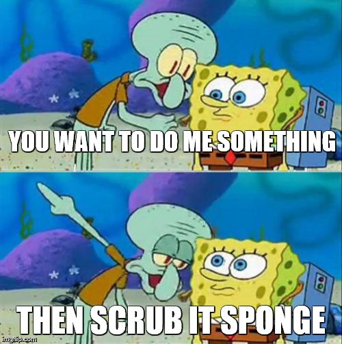 Talk To Spongebob | YOU WANT TO DO ME SOMETHING; THEN SCRUB IT SPONGE | image tagged in memes,talk to spongebob | made w/ Imgflip meme maker