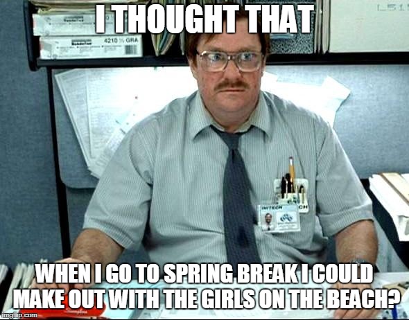 Spring break is not what it used to be for me | I THOUGHT THAT; WHEN I GO TO SPRING BREAK I COULD MAKE OUT WITH THE GIRLS ON THE BEACH? | image tagged in memes,i was told there would be,spring break | made w/ Imgflip meme maker