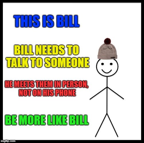 Be Like Bill Meme | THIS IS BILL; BILL NEEDS TO TALK TO SOMEONE; HE MEETS THEM IN PERSON, NOT ON HIS PHONE; BE MORE LIKE BILL | image tagged in memes,be like bill | made w/ Imgflip meme maker