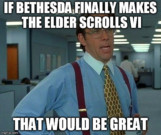 That Would Be Great | IF BETHESDA FINALLY MAKES THE ELDER SCROLLS VI; THAT WOULD BE GREAT | image tagged in memes,that would be great | made w/ Imgflip meme maker