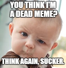 Dead memes week: March 23rd to March 29th | YOU THINK I'M A DEAD MEME? THINK AGAIN, SUCKER. | image tagged in memes,skeptical baby | made w/ Imgflip meme maker