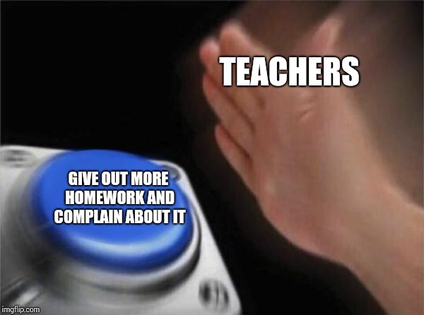 Blank Nut Button Meme | TEACHERS; GIVE OUT MORE HOMEWORK AND COMPLAIN ABOUT IT | image tagged in memes,blank nut button | made w/ Imgflip meme maker
