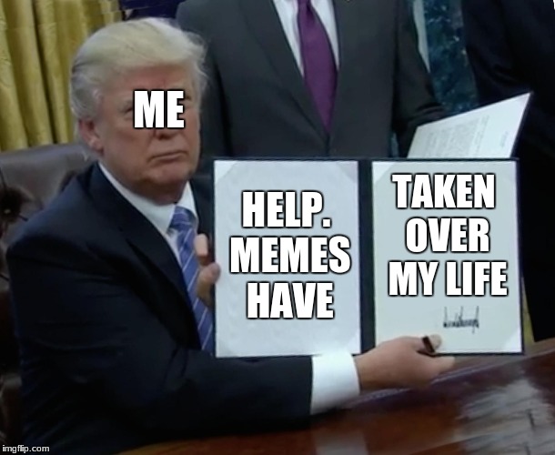 Trump Bill Signing Meme | ME; HELP. MEMES HAVE; TAKEN OVER MY LIFE | image tagged in memes,trump bill signing | made w/ Imgflip meme maker