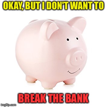 OKAY, BUT I DON'T WANT TO BREAK THE BANK | made w/ Imgflip meme maker
