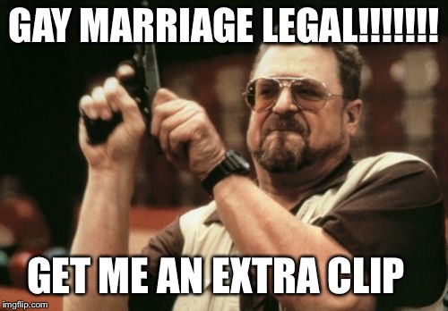 Am I The Only One Around Here | GAY MARRIAGE LEGAL!!!!!!! GET ME AN EXTRA CLIP | image tagged in memes,am i the only one around here | made w/ Imgflip meme maker