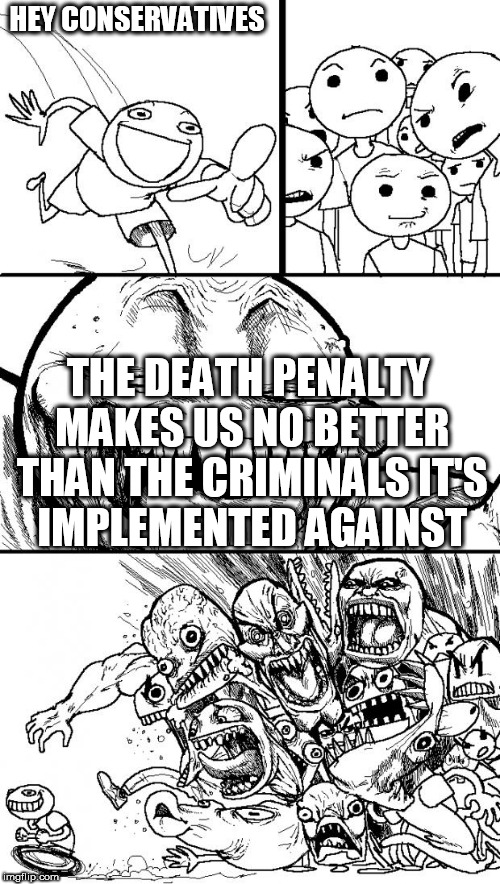 Hey Internet | HEY CONSERVATIVES; THE DEATH PENALTY MAKES US NO BETTER THAN THE CRIMINALS IT'S IMPLEMENTED AGAINST | image tagged in memes,hey internet,death penalty,conservative,conservatives,execution | made w/ Imgflip meme maker