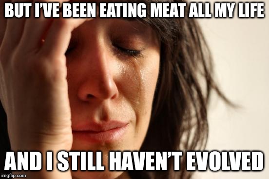 First World Problems Meme | BUT I’VE BEEN EATING MEAT ALL MY LIFE AND I STILL HAVEN’T EVOLVED | image tagged in memes,first world problems | made w/ Imgflip meme maker