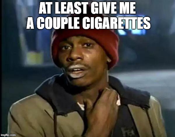 Y'all Got Any More Of That Meme | AT LEAST GIVE ME A COUPLE CIGARETTES | image tagged in memes,y'all got any more of that | made w/ Imgflip meme maker