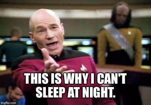 Picard Wtf Meme | THIS IS WHY I CAN'T SLEEP AT NIGHT. | image tagged in memes,picard wtf | made w/ Imgflip meme maker