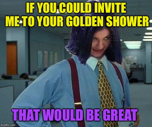 Kylie Would Be Great | IF YOU COULD INVITE ME TO YOUR GOLDEN SHOWER THAT WOULD BE GREAT | image tagged in kylie would be great | made w/ Imgflip meme maker