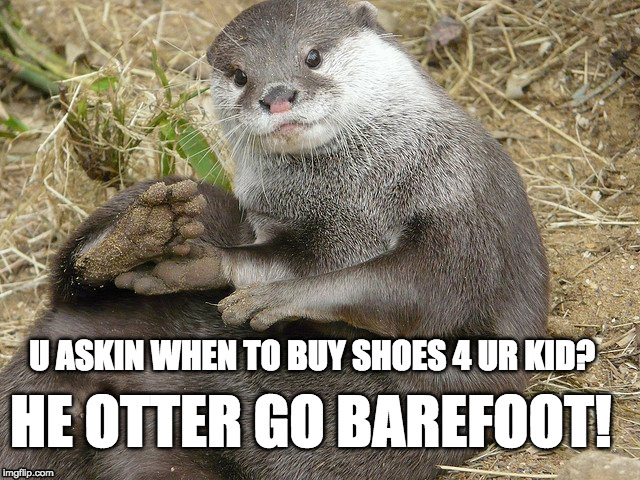U otter go barefoot! | HE OTTER GO BAREFOOT! U ASKIN WHEN TO BUY SHOES 4 UR KID? | image tagged in u otter go barefoot | made w/ Imgflip meme maker