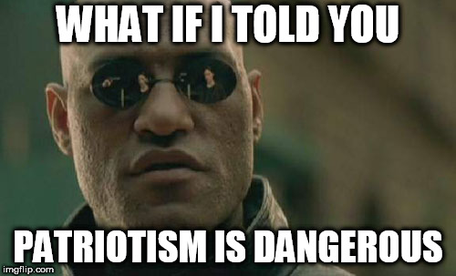 Matrix Morpheus | WHAT IF I TOLD YOU; PATRIOTISM IS DANGEROUS | image tagged in memes,matrix morpheus,patriotism,anti-patriotism,anti patriotism,danger | made w/ Imgflip meme maker