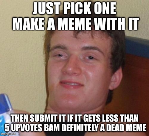 How to Tell if a Meme is a Dead Meme | JUST PICK ONE MAKE A MEME WITH IT; THEN SUBMIT IT IF IT GETS LESS THAN 5 UPVOTES BAM DEFINITELY A DEAD MEME | image tagged in memes,10 guy,dead memes week | made w/ Imgflip meme maker