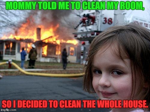 I just did what I was told. You can't judge me | MOMMY TOLD ME TO CLEAN MY ROOM, SO I DECIDED TO CLEAN THE WHOLE HOUSE. | image tagged in memes,disaster girl | made w/ Imgflip meme maker