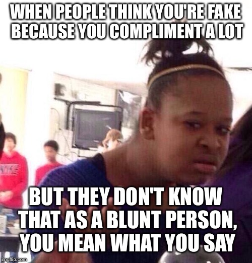 Black Girl Wat | WHEN PEOPLE THINK YOU'RE FAKE BECAUSE YOU COMPLIMENT A LOT; BUT THEY DON'T KNOW THAT AS A BLUNT PERSON, YOU MEAN WHAT YOU SAY | image tagged in memes,black girl wat | made w/ Imgflip meme maker