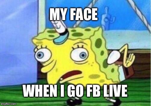 Mocking Spongebob | MY FACE; WHEN I GO FB LIVE | image tagged in memes,mocking spongebob | made w/ Imgflip meme maker