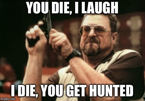 Am I The Only One Around Here | YOU DIE, I LAUGH; I DIE, YOU GET HUNTED | image tagged in memes,am i the only one around here | made w/ Imgflip meme maker