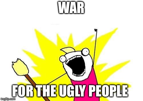 X All The Y | WAR; FOR THE UGLY PEOPLE | image tagged in memes,x all the y | made w/ Imgflip meme maker