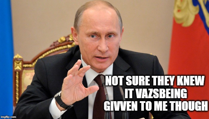 Putin perhaps | NOT SURE THEY KNEW IT VAZSBEING GIVVEN TO ME THOUGH | image tagged in putin perhaps | made w/ Imgflip meme maker