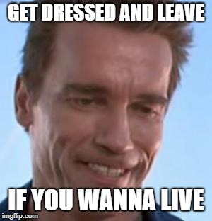Terminator Smile | GET DRESSED AND LEAVE; IF YOU WANNA LIVE | image tagged in terminator smile | made w/ Imgflip meme maker