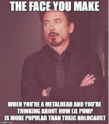 Face You Make Robert Downey Jr
 | THE FACE YOU MAKE; WHEN YOU'RE A METALHEAD AND YOU'RE THINKING ABOUT HOW LIL PUMP IS MORE POPULAR THAN TOXIC HOLOCAUST | image tagged in memes,face you make robert downey jr,doctordoomsday180,heavy metal,thrash metal,toxic holocaust | made w/ Imgflip meme maker