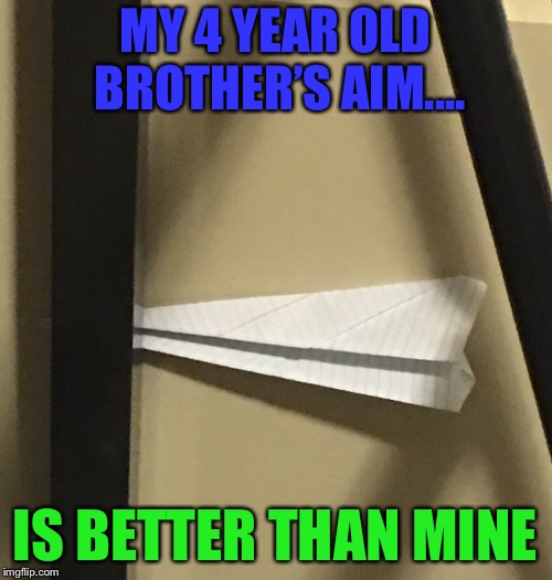 Paper Airplane  | MY 4 YEAR OLD BROTHER’S AIM.... IS BETTER THAN MINE | image tagged in paper,airplane,brothers,aim,toddler | made w/ Imgflip meme maker