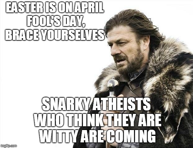 Brace Yourselves X is Coming Meme | EASTER IS ON APRIL FOOL'S DAY, BRACE YOURSELVES; SNARKY ATHEISTS WHO THINK THEY ARE WITTY ARE COMING | image tagged in memes,brace yourselves x is coming,easter,april fools day,atheists | made w/ Imgflip meme maker