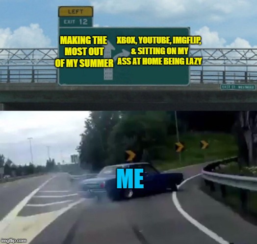 Left Exit 12 Off Ramp
 | XBOX, YOUTUBE, IMGFLIP, & SITTING ON MY ASS AT HOME BEING LAZY; MAKING THE MOST OUT OF MY SUMMER; ME | image tagged in memes,left exit 12 off ramp,doctordoomsday180,xbox,youtube,imgflip | made w/ Imgflip meme maker