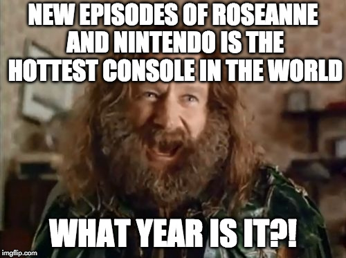 The more things change.... | NEW EPISODES OF ROSEANNE AND NINTENDO IS THE HOTTEST CONSOLE IN THE WORLD; WHAT YEAR IS IT?! | image tagged in memes,what year is it,nintendo,switch,robin williams,roseanne | made w/ Imgflip meme maker