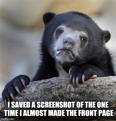Confession Bear Meme | I SAVED A SCREENSHOT OF THE ONE TIME I ALMOST MADE THE FRONT PAGE | image tagged in memes,confession bear | made w/ Imgflip meme maker