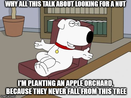 Turning tides |  WHY ALL THIS TALK ABOUT LOOKING FOR A NUT; I'M PLANTING AN APPLE ORCHARD, BECAUSE THEY NEVER FALL FROM THIS TREE | image tagged in memes,brian griffin | made w/ Imgflip meme maker