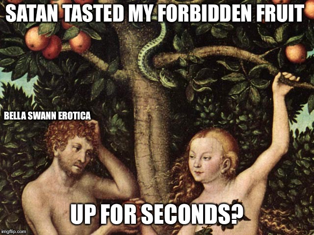 Satan Tasted My Forbidden Fruit; Up for Seconds? | SATAN TASTED MY FORBIDDEN FRUIT; BELLA SWANN EROTICA; UP FOR SECONDS? | image tagged in adam and eve,erotica,nsfw | made w/ Imgflip meme maker