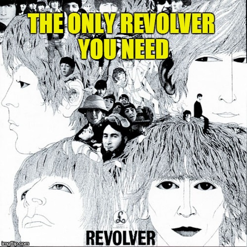 revolver | THE ONLY REVOLVER YOU NEED | image tagged in gun control,the beatles,revolver | made w/ Imgflip meme maker