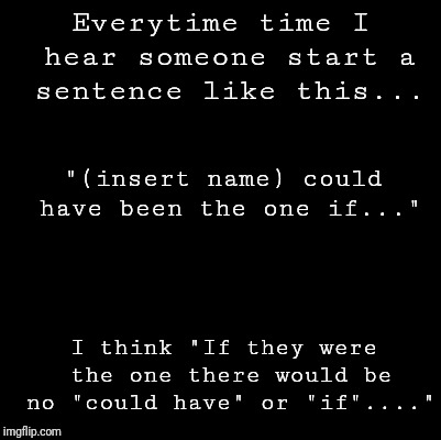 Blank | Everytime time I hear someone start a sentence like this... "(insert name) could have been the one if..."; I think "If they were the one there would be no "could have" or "if"...." | image tagged in blank | made w/ Imgflip meme maker
