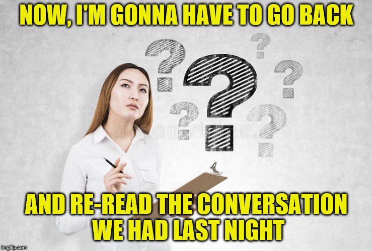 NOW, I'M GONNA HAVE TO GO BACK AND RE-READ THE CONVERSATION WE HAD LAST NIGHT | made w/ Imgflip meme maker