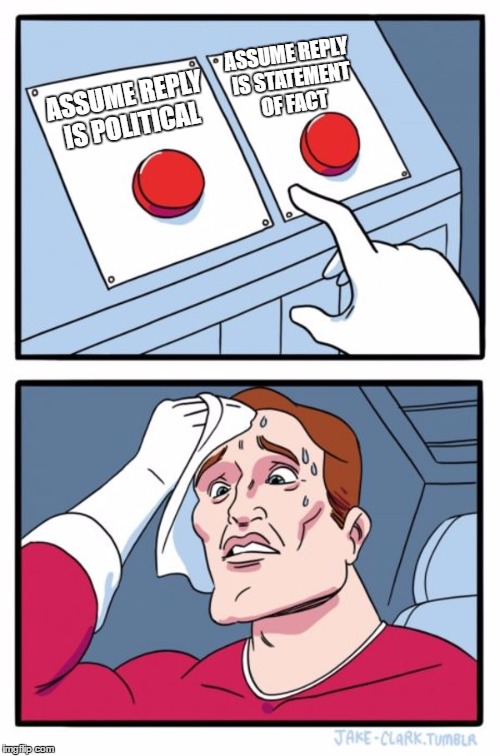 Two Buttons Meme | ASSUME REPLY IS POLITICAL ASSUME REPLY IS STATEMENT OF FACT | image tagged in memes,two buttons | made w/ Imgflip meme maker