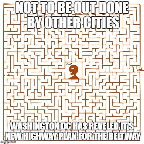 DC road system | NOT TO BE OUT DONE BY OTHER CITIES; WASHINGTON DC HAS REVELED IT'S NEW HIGHWAY PLAN FOR THE BELTWAY | image tagged in maze,washington dc,the capitol,dc highway,road planning | made w/ Imgflip meme maker