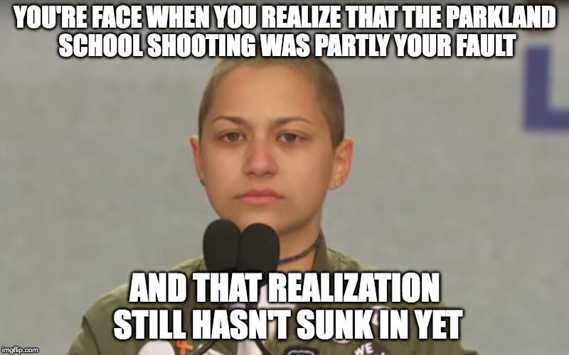 Emma Gonzalez | YOU'RE FACE WHEN YOU REALIZE THAT THE PARKLAND SCHOOL SHOOTING WAS PARTLY YOUR FAULT; AND THAT REALIZATION STILL HASN'T SUNK IN YET | image tagged in emma gonzalez | made w/ Imgflip meme maker