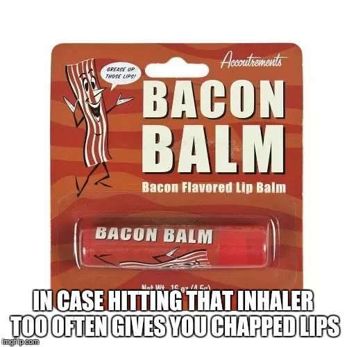 IN CASE HITTING THAT INHALER TOO OFTEN GIVES YOU CHAPPED LIPS | made w/ Imgflip meme maker