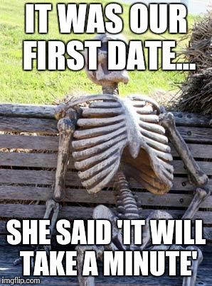 Waiting Skeleton | IT WAS OUR FIRST DATE... SHE SAID 'IT WILL TAKE A MINUTE' | image tagged in memes,waiting skeleton | made w/ Imgflip meme maker
