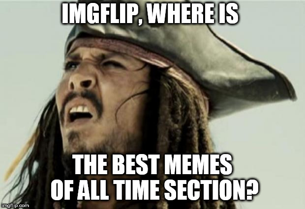 confused dafuq jack sparrow what | IMGFLIP, WHERE IS; THE BEST MEMES OF ALL TIME SECTION? | image tagged in confused dafuq jack sparrow what | made w/ Imgflip meme maker