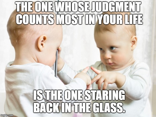 Mirror Baby | THE ONE WHOSE JUDGMENT COUNTS MOST IN YOUR LIFE; IS THE ONE STARING BACK IN THE GLASS. | image tagged in mirror baby | made w/ Imgflip meme maker
