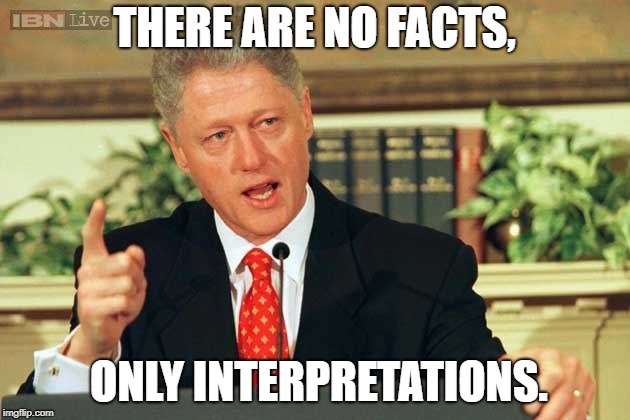 Bill Clinton - Sexual Relations | THERE ARE NO FACTS, ONLY INTERPRETATIONS. | image tagged in bill clinton - sexual relations | made w/ Imgflip meme maker