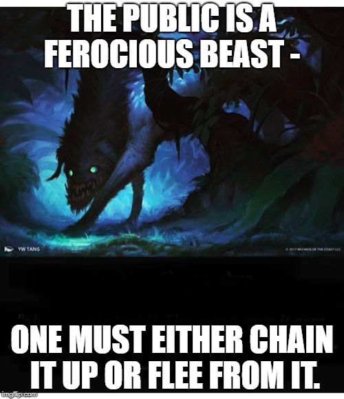 THE PUBLIC IS A FEROCIOUS BEAST -; ONE MUST EITHER CHAIN IT UP OR FLEE FROM IT. | image tagged in beast | made w/ Imgflip meme maker