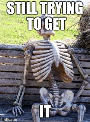 Waiting Skeleton Meme | STILL TRYING TO GET IT | image tagged in memes,waiting skeleton | made w/ Imgflip meme maker