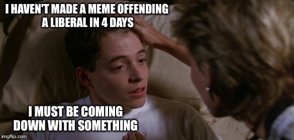 Ferries Bueller Sickness  | I HAVEN'T MADE A MEME OFFENDING A LIBERAL IN 4 DAYS; I MUST BE COMING DOWN WITH SOMETHING | image tagged in ferries bueller sickness | made w/ Imgflip meme maker