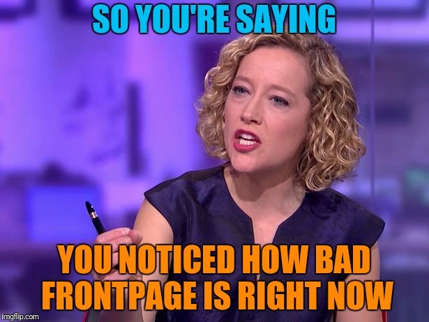SO YOU'RE SAYING YOU NOTICED HOW BAD FRONTPAGE IS RIGHT NOW | made w/ Imgflip meme maker