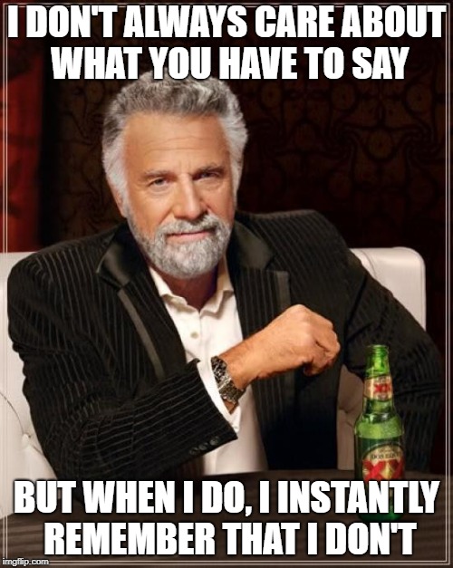 The Most Interesting Man In The World | I DON'T ALWAYS CARE ABOUT WHAT YOU HAVE TO SAY; BUT WHEN I DO, I INSTANTLY REMEMBER THAT I DON'T | image tagged in memes,funny,funny memes,funny meme,the most interesting man in the world | made w/ Imgflip meme maker