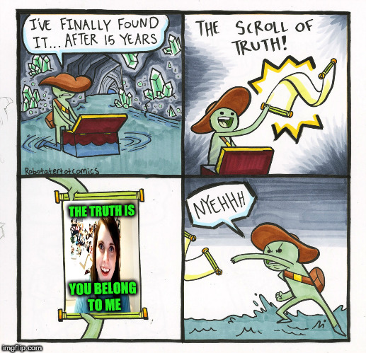 The Scroll Of Truth Meme | THE TRUTH IS; YOU BELONG TO ME | image tagged in memes,the scroll of truth | made w/ Imgflip meme maker